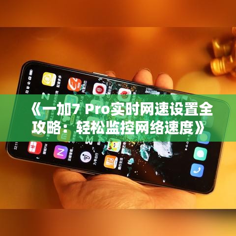 《一加7 Pro实时网速设置全攻略：轻松监控网络速度》