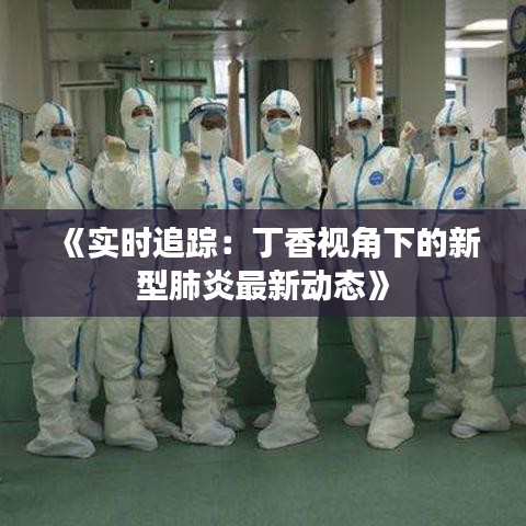 《实时追踪：丁香视角下的新型肺炎最新动态》