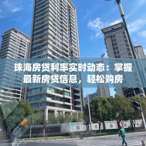 珠海房贷利率实时动态：掌握最新房贷信息，轻松购房