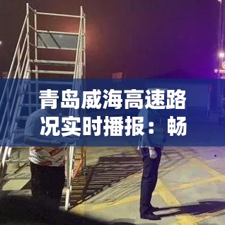 青岛威海高速路况实时播报：畅享便捷出行
