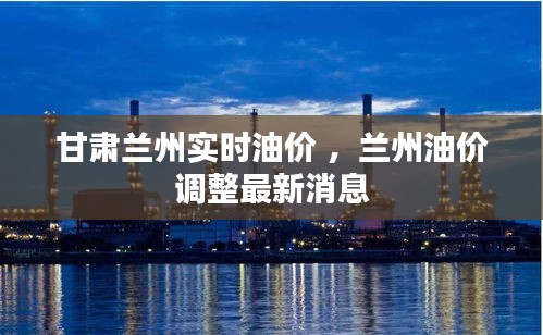 甘肃兰州实时油价 ，兰州油价调整最新消息