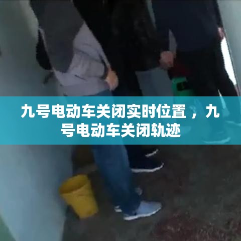 九号电动车关闭实时位置 ，九号电动车关闭轨迹