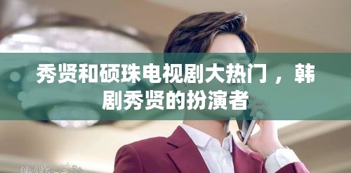 秀贤和硕珠电视剧大热门 ，韩剧秀贤的扮演者