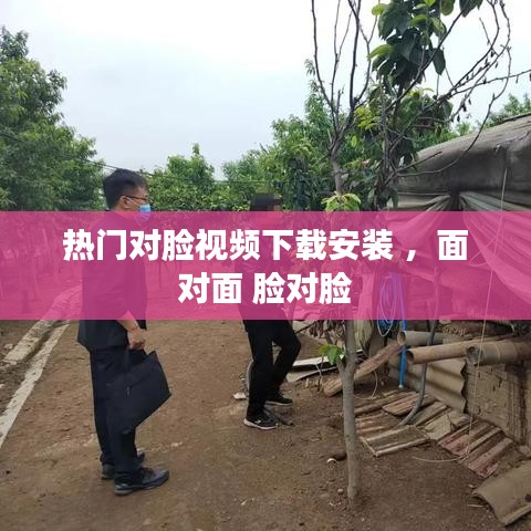 热门对脸视频下载安装 ，面对面 脸对脸