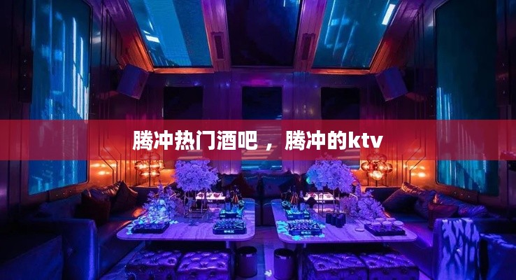 腾冲热门酒吧 ，腾冲的ktv