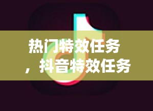 热门特效任务 ，抖音特效任务