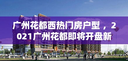 广州花都西热门房户型 ，2021广州花都即将开盘新楼盘