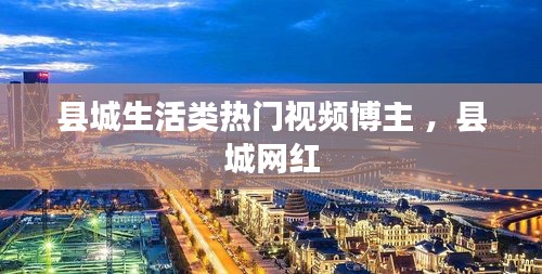 县城生活类热门视频博主 ，县城网红