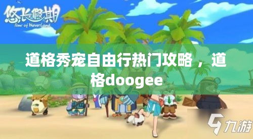 道格秀宠自由行热门攻略 ，道格doogee