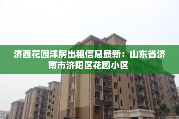 济西花园洋房出租信息最新：山东省济南市济阳区花园小区 