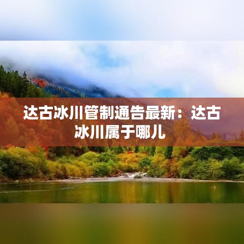 达古冰川管制通告最新：达古冰川属于哪儿 