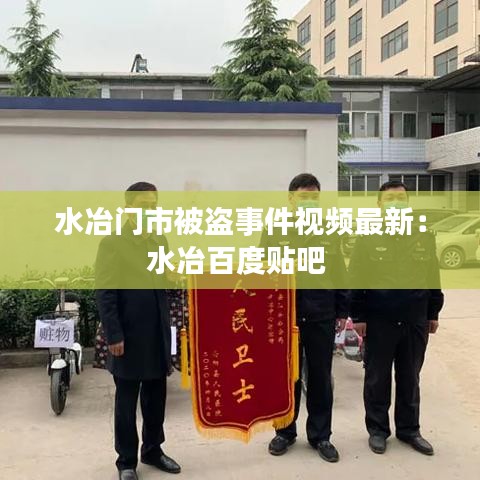 水冶门市被盗事件视频最新：水冶百度贴吧 