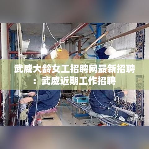 武威大龄女工招聘网最新招聘：武威近期工作招聘 