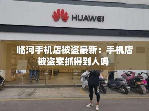 临河手机店被盗最新：手机店被盗案抓得到人吗 