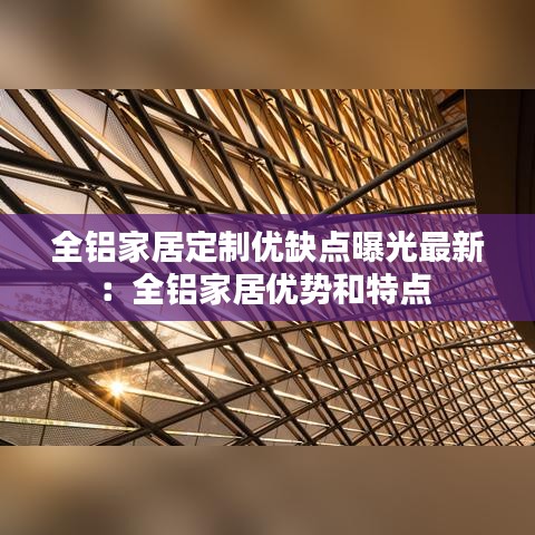 全铝家居定制优缺点曝光最新：全铝家居优势和特点 