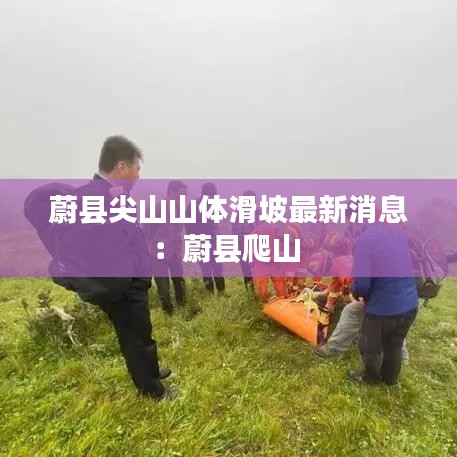 蔚县尖山山体滑坡最新消息：蔚县爬山 