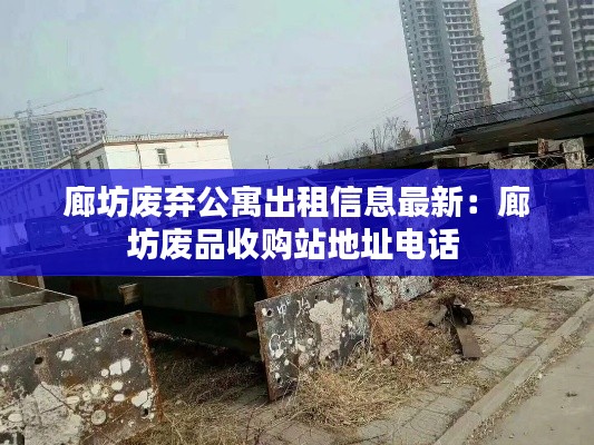 廊坊废弃公寓出租信息最新：廊坊废品收购站地址电话 