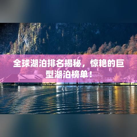 全球湖泊排名揭秘，惊艳的巨型湖泊榜单！