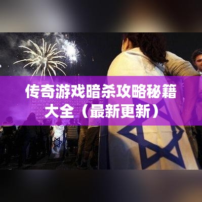 传奇游戏暗杀攻略秘籍大全（最新更新）