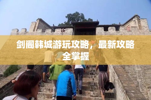 剑阁韩城游玩攻略，最新攻略全掌握
