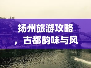 扬州旅游攻略，古都韵味与风情探索