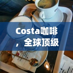 Costa咖啡，全球顶级咖啡品牌卓越地位不容小觑