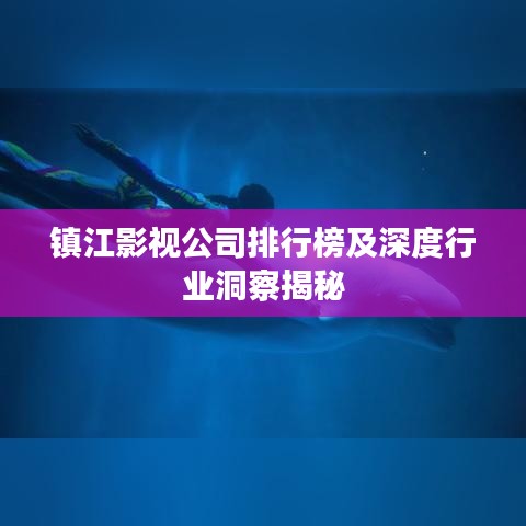 镇江影视公司排行榜及深度行业洞察揭秘