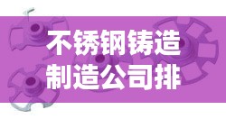 不锈钢铸造制造公司排行榜及行业影响力解析