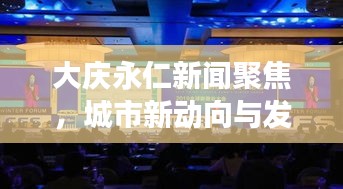 大庆永仁新闻聚焦，城市新动向与发展活力大放异彩