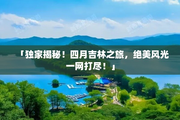 「独家揭秘！四月吉林之旅，绝美风光一网打尽！」