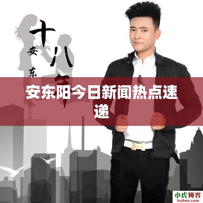 安东阳今日新闻热点速递