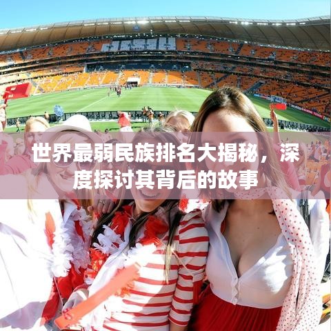 世界最弱民族排名大揭秘，深度探讨其背后的故事