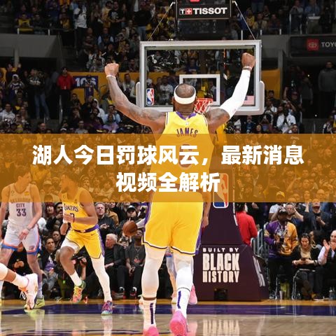 湖人今日罚球风云，最新消息视频全解析