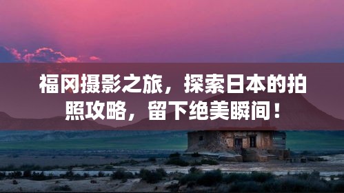 福冈摄影之旅，探索日本的拍照攻略，留下绝美瞬间！
