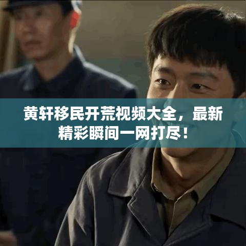 黄轩移民开荒视频大全，最新精彩瞬间一网打尽！