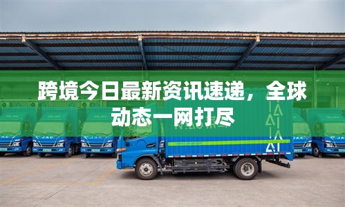 跨境今日最新资讯速递，全球动态一网打尽