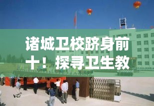 诸城卫校跻身前十！探寻卫生教育界的佼佼者