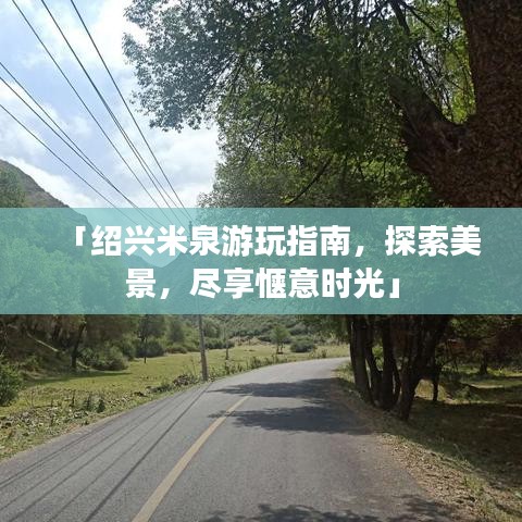 「绍兴米泉游玩指南，探索美景，尽享惬意时光」
