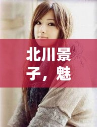 北川景子，魅力四射，惊艳全网！