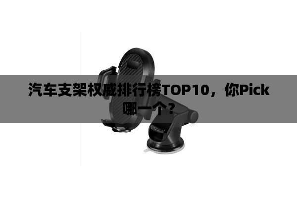 汽车支架权威排行榜TOP10，你Pick哪一个？