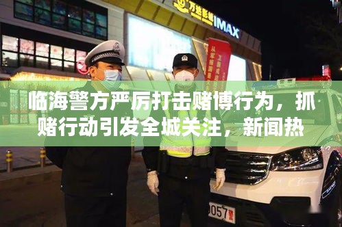 临海警方严厉打击赌博行为，抓赌行动引发全城关注，新闻热点
