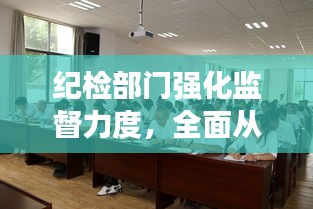 纪检部门强化监督力度，全面从严治党纵深推进，新闻头条重磅关注