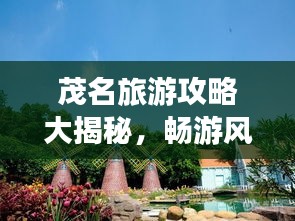 茂名旅游攻略大揭秘，畅游风情万种之地