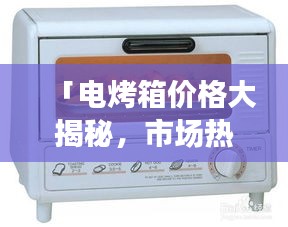「电烤箱价格大揭秘，市场热门型号价格一网打尽，百度助你明智选购！」