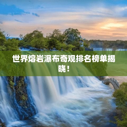 世界熔岩瀑布奇观排名榜单揭晓！