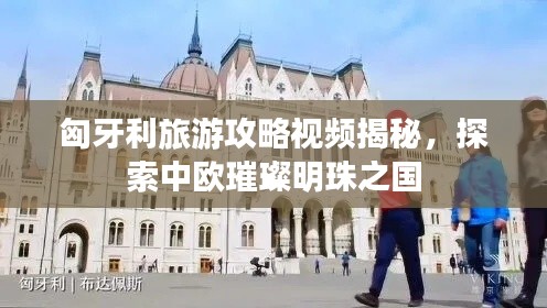 匈牙利旅游攻略视频揭秘，探索中欧璀璨明珠之国