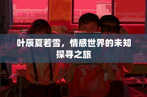 叶辰夏若雪，情感世界的未知探寻之旅