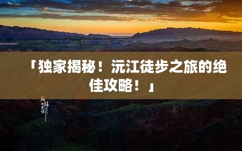 「独家揭秘！沅江徒步之旅的绝佳攻略！」