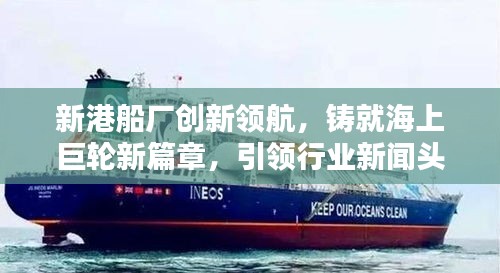 新港船厂创新领航，铸就海上巨轮新篇章，引领行业新闻头条
