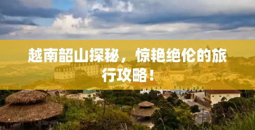 越南韶山探秘，惊艳绝伦的旅行攻略！